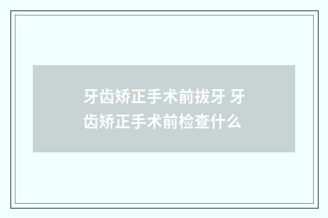 牙齿矫正手术前拔牙 牙齿矫正手术前检查什么