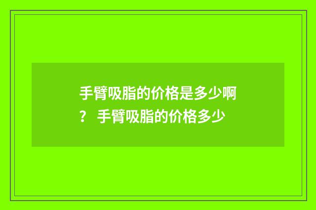 手臂吸脂的价格是多少啊？ 手臂吸脂的价格多少