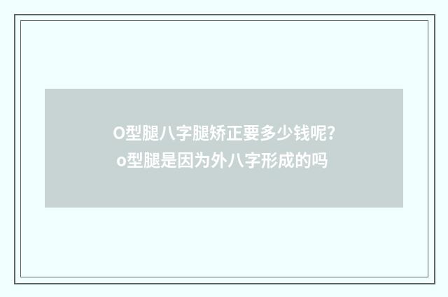O型腿八字腿矫正要多少钱呢？ o型腿是因为外八字形成的吗