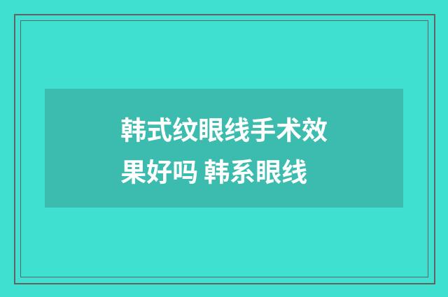 韩式纹眼线手术效果好吗 韩系眼线
