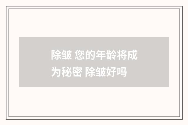 除皱 您的年龄将成为秘密 除皱好吗