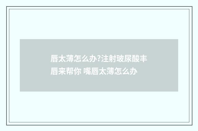 唇太薄怎么办?注射玻尿酸丰唇来帮你 嘴唇太薄怎么办