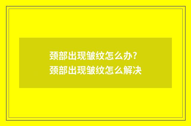 颈部出现皱纹怎么办? 颈部出现皱纹怎么解决