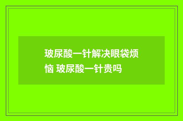 玻尿酸一针解决眼袋烦恼 玻尿酸一针贵吗