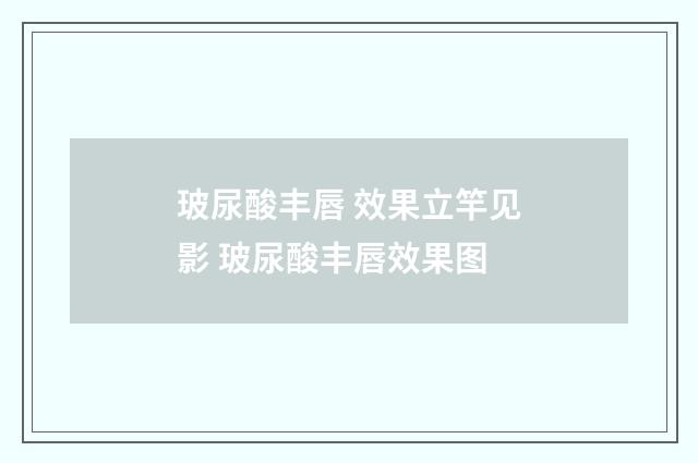 玻尿酸丰唇 效果立竿见影 玻尿酸丰唇效果图
