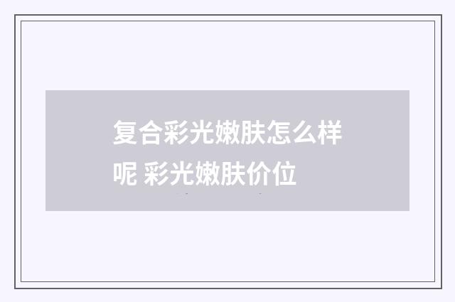 复合彩光嫩肤怎么样呢 彩光嫩肤价位