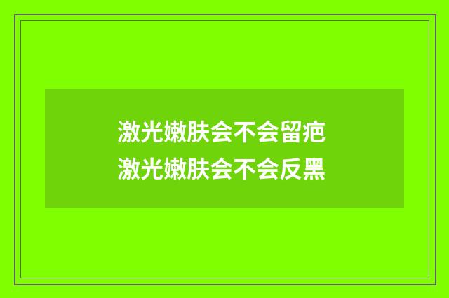 激光嫩肤会不会留疤 激光嫩肤会不会反黑
