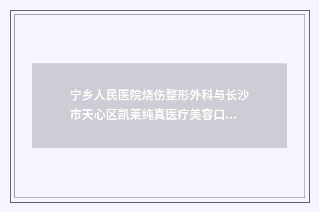 宁乡人民医院烧伤整形外科与长沙市天心区凯莱纯真医疗美容口碑价格大PK