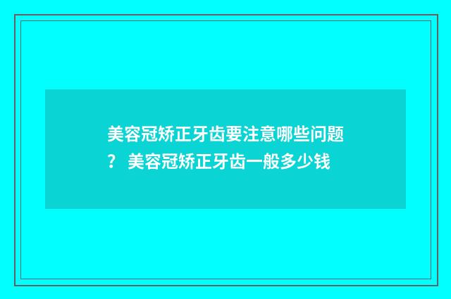 美容冠矫正牙齿要注意哪些问题？ 美容冠矫正牙齿一般多少钱