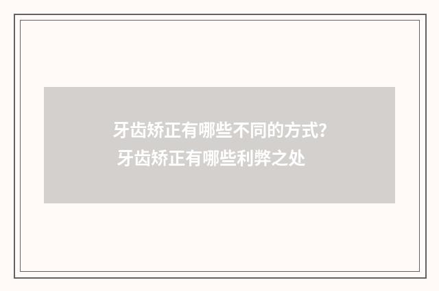 牙齿矫正有哪些不同的方式？ 牙齿矫正有哪些利弊之处
