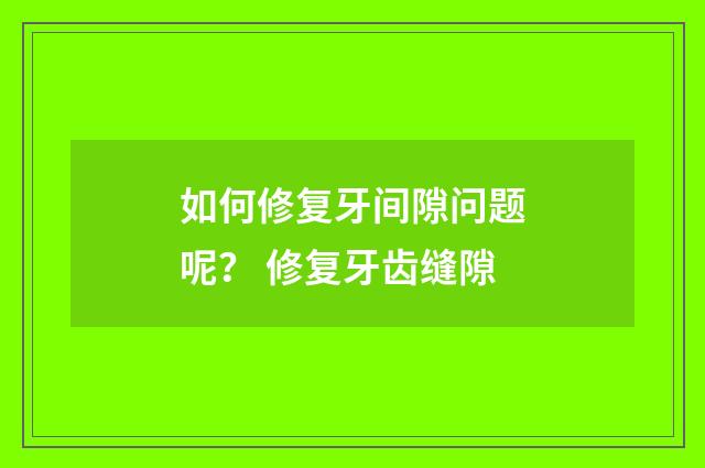 如何修复牙间隙问题呢？ 修复牙齿缝隙