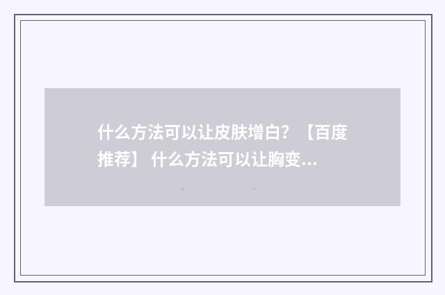 什么方法可以让皮肤增白？【百度推荐】 什么方法可以让胸变小