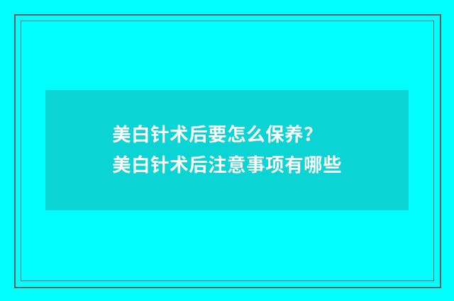 美白针术后要怎么保养？ 美白针术后注意事项有哪些