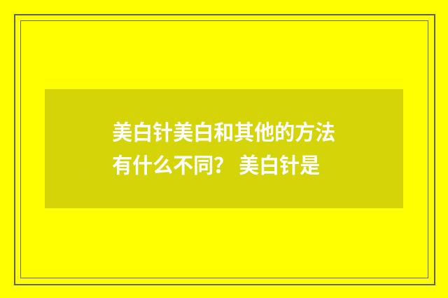 美白针美白和其他的方法有什么不同？ 美白针是
