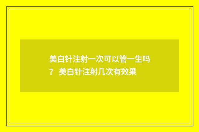 美白针注射一次可以管一生吗？ 美白针注射几次有效果