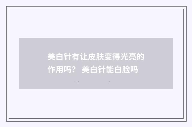 美白针有让皮肤变得光亮的作用吗？ 美白针能白脸吗