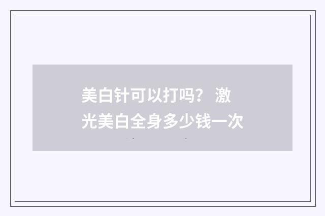 美白针可以打吗？ 激光美白全身多少钱一次