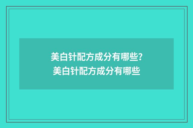 美白针配方成分有哪些？ 美白针配方成分有哪些