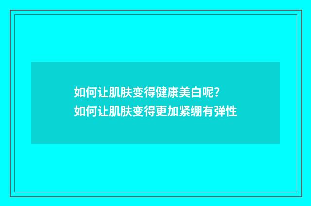 如何让肌肤变得健康美白呢？ 如何让肌肤变得更加紧绷有弹性