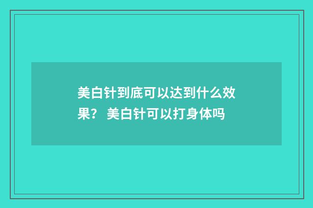 美白针到底可以达到什么效果？ 美白针可以打身体吗