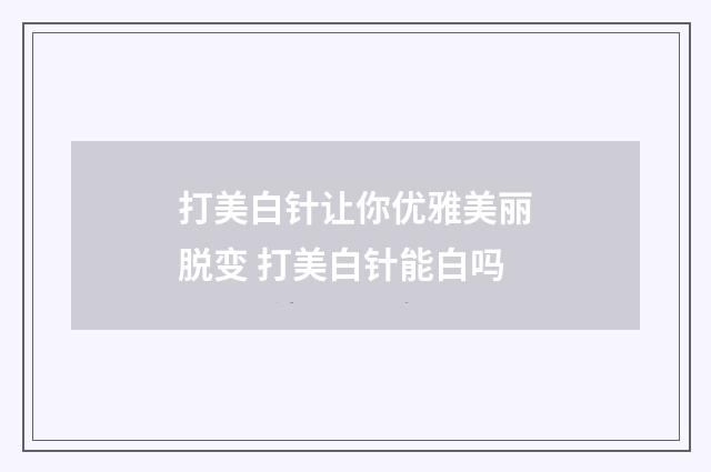 打美白针让你优雅美丽脱变 打美白针能白吗