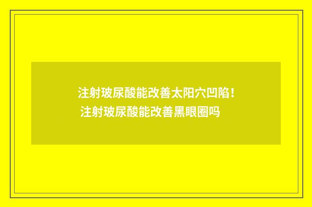 注射玻尿酸能改善太阳穴凹陷！ 注射玻尿酸能改善黑眼圈吗