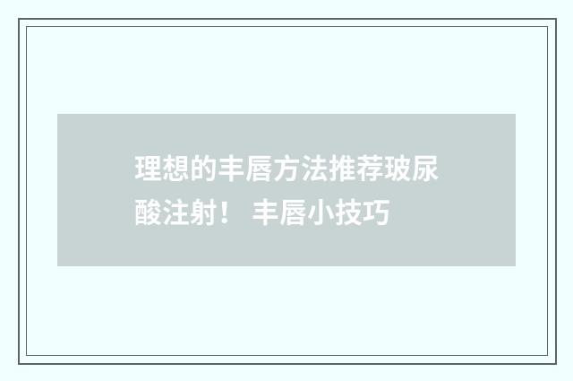 理想的丰唇方法推荐玻尿酸注射！ 丰唇小技巧