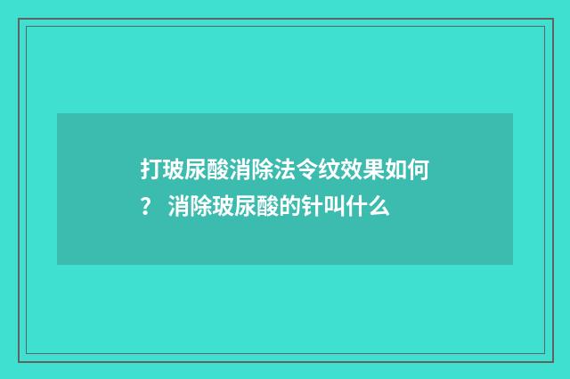 打玻尿酸消除法令纹效果如何？ 消除玻尿酸的针叫什么