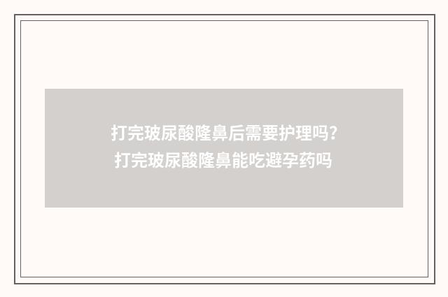 打完玻尿酸隆鼻后需要护理吗？ 打完玻尿酸隆鼻能吃避孕药吗