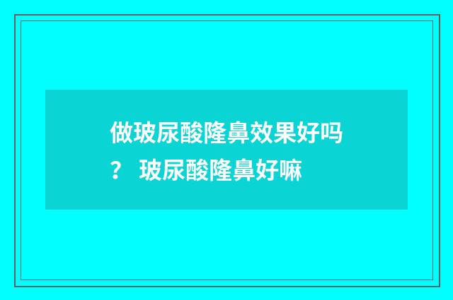 做玻尿酸隆鼻效果好吗？ 玻尿酸隆鼻好嘛