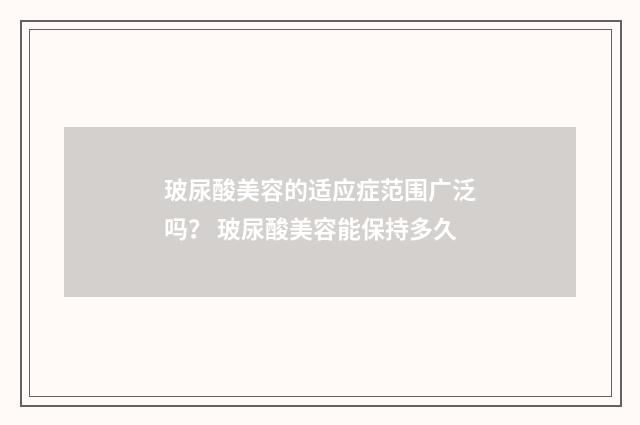 玻尿酸美容的适应症范围广泛吗？ 玻尿酸美容能保持多久