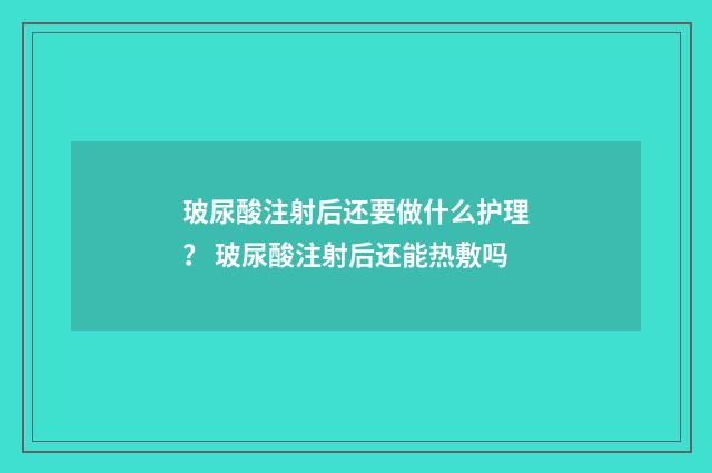 玻尿酸注射后还要做什么护理？ 玻尿酸注射后还能热敷吗