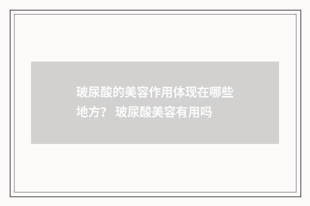 玻尿酸的美容作用体现在哪些地方？ 玻尿酸美容有用吗