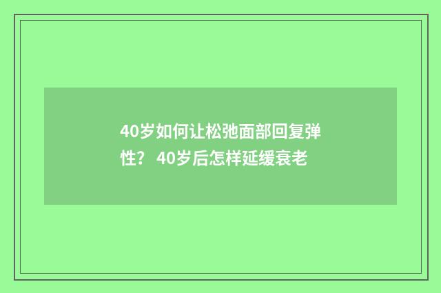 40岁如何让松弛面部回复弹性？ 40岁后怎样延缓衰老