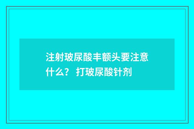 注射玻尿酸丰额头要注意什么？ 打玻尿酸针剂