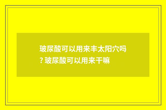 玻尿酸可以用来丰太阳穴吗? 玻尿酸可以用来干嘛