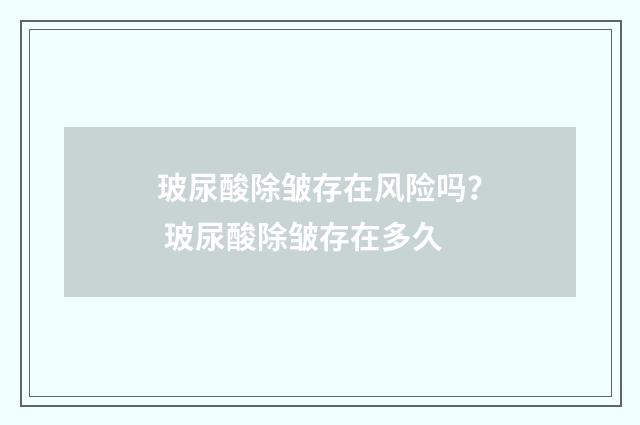 玻尿酸除皱存在风险吗？ 玻尿酸除皱存在多久