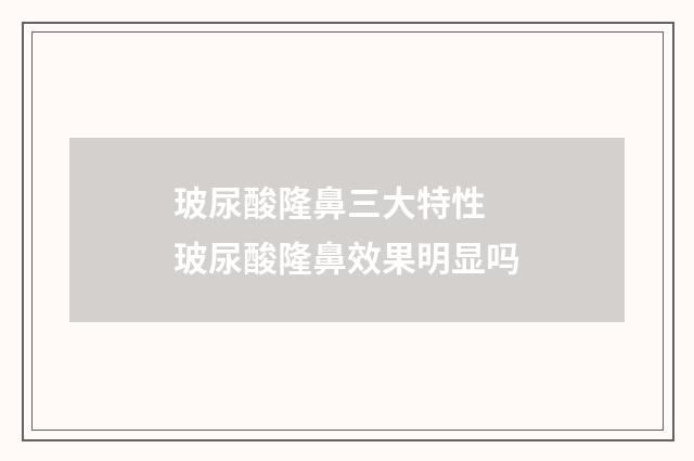 玻尿酸隆鼻三大特性 玻尿酸隆鼻效果明显吗