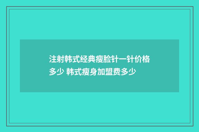 注射韩式经典瘦脸针一针价格多少 韩式瘦身加盟费多少