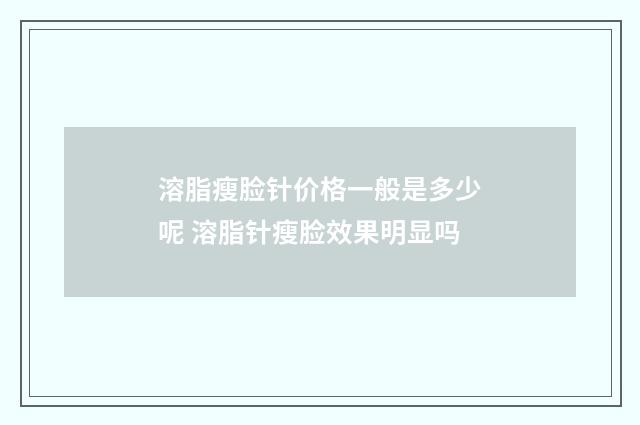 溶脂瘦脸针价格一般是多少呢 溶脂针瘦脸效果明显吗