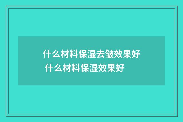 什么材料保湿去皱效果好 什么材料保湿效果好