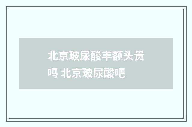 北京玻尿酸丰额头贵吗 北京玻尿酸吧
