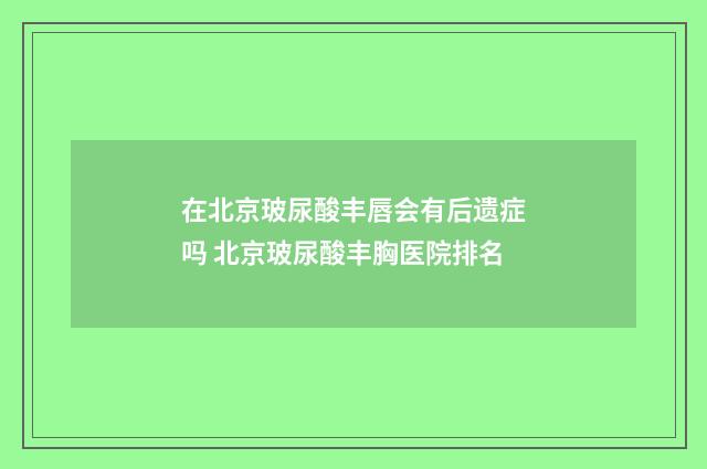 在北京玻尿酸丰唇会有后遗症吗 北京玻尿酸丰胸医院排名