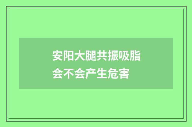 安阳大腿共振吸脂会不会产生危害