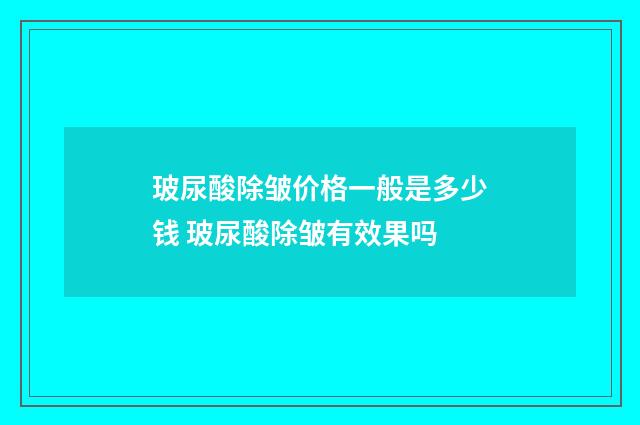 玻尿酸除皱价格一般是多少钱 玻尿酸除皱有效果吗