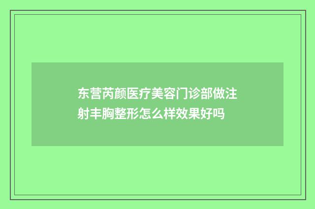 东营芮颜医疗美容门诊部做注射丰胸整形怎么样效果好吗