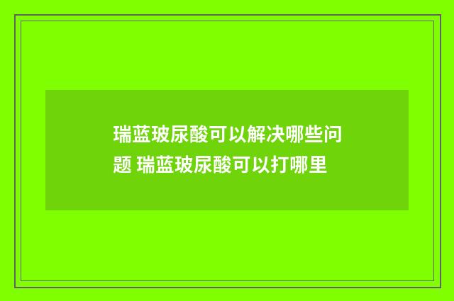 瑞蓝玻尿酸可以解决哪些问题 瑞蓝玻尿酸可以打哪里