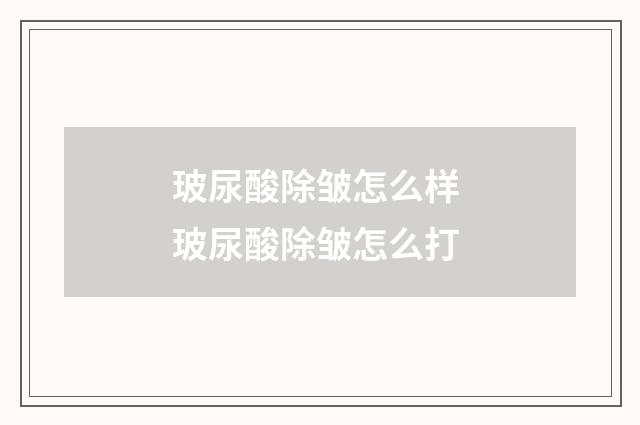 玻尿酸除皱怎么样 玻尿酸除皱怎么打