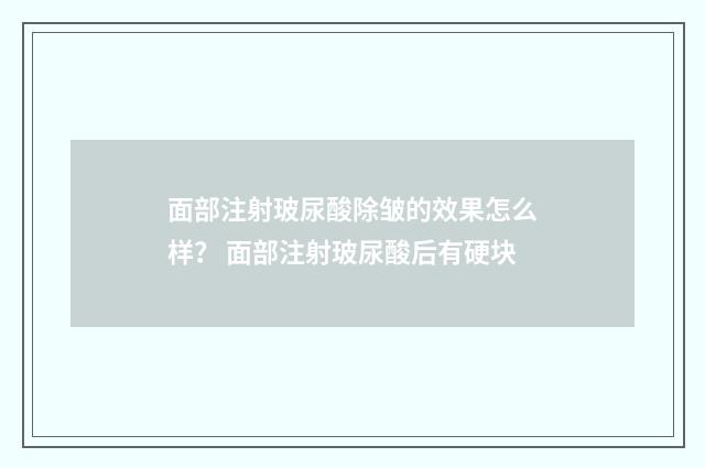 面部注射玻尿酸除皱的效果怎么样？ 面部注射玻尿酸后有硬块
