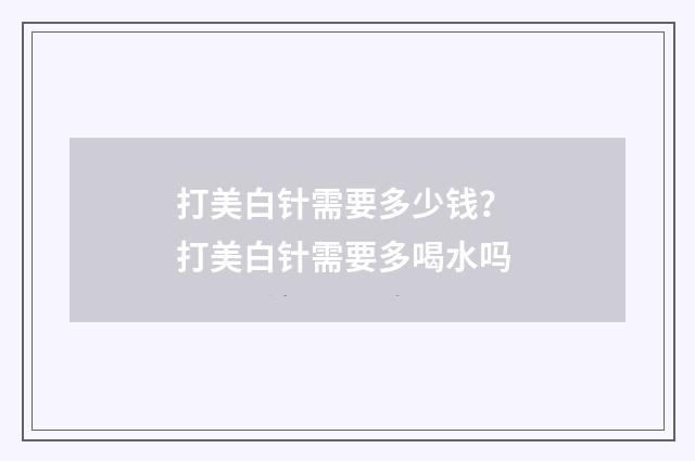 打美白针需要多少钱？ 打美白针需要多喝水吗